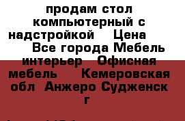 продам стол компьютерный с надстройкой. › Цена ­ 2 000 - Все города Мебель, интерьер » Офисная мебель   . Кемеровская обл.,Анжеро-Судженск г.